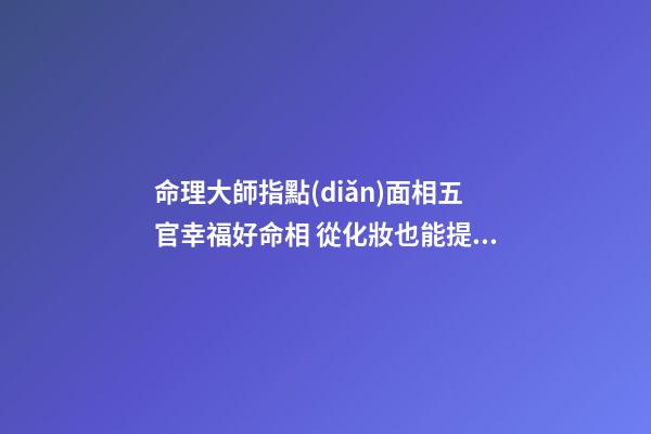 命理大師指點(diǎn)面相五官幸福好命相 從化妝也能提升運(yùn)勢(shì)(圖文)